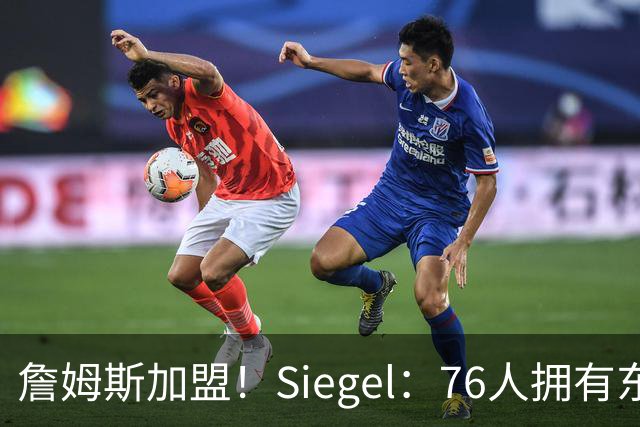詹姆斯加盟！Siegel：76人拥有东部最强先发阵容 而且是断层领先