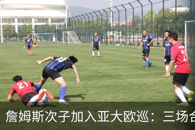 詹姆斯次子加入亚大欧巡：三场合计12分