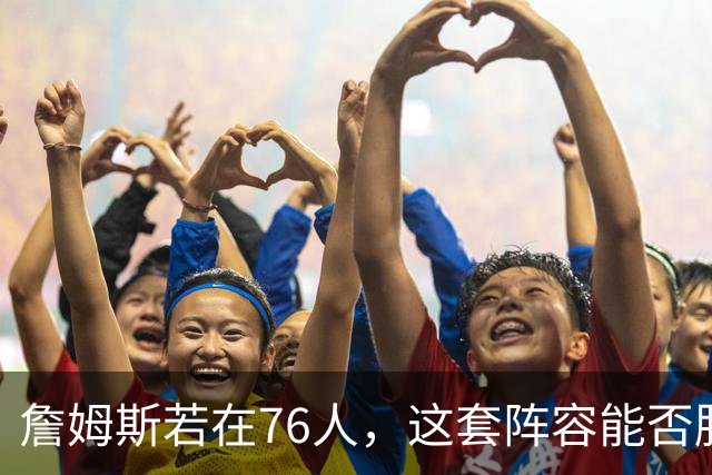 詹姆斯若在76人，这套阵容能否胜过他的三支冠军队？