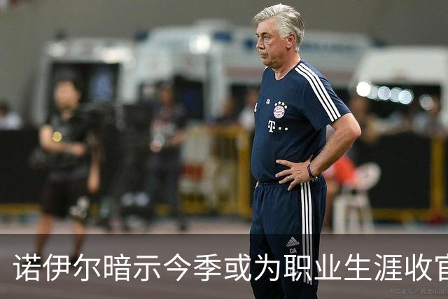 诺伊尔暗示今季或为职业生涯收官