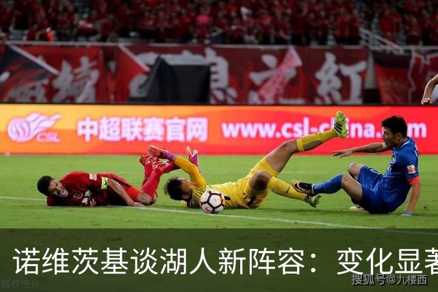 诺维茨基谈湖人新阵容：变化显著，磨合仍需时间