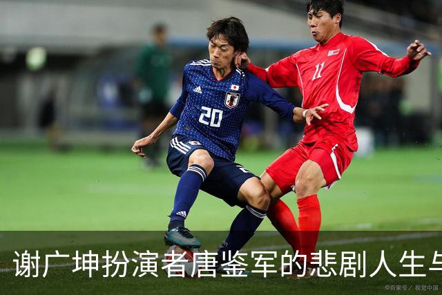 谢广坤扮演者唐鉴军的悲剧人生与背叛