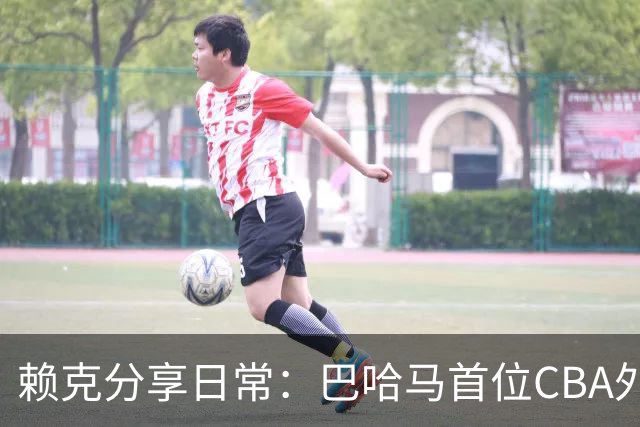 赖克分享日常：巴哈马首位CBA外援