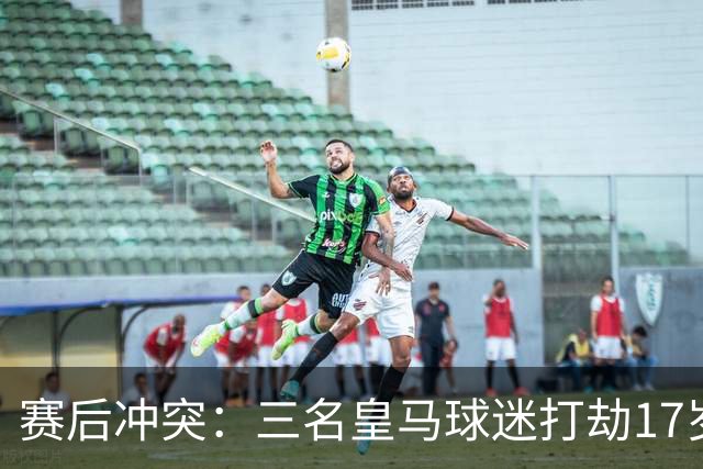 赛后冲突：三名皇马球迷打劫17岁球迷