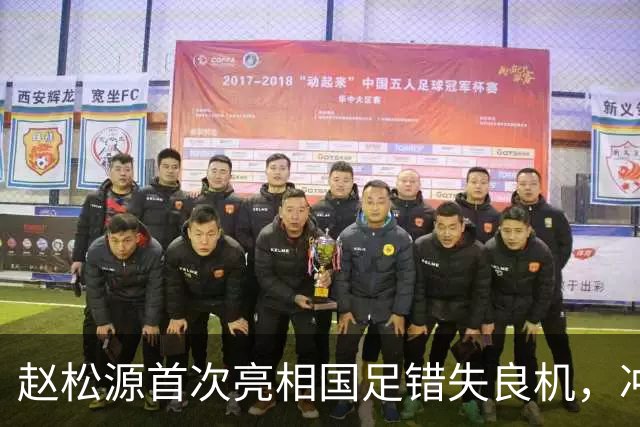 赵松源首次亮相国足错失良机，冲击历史纪录