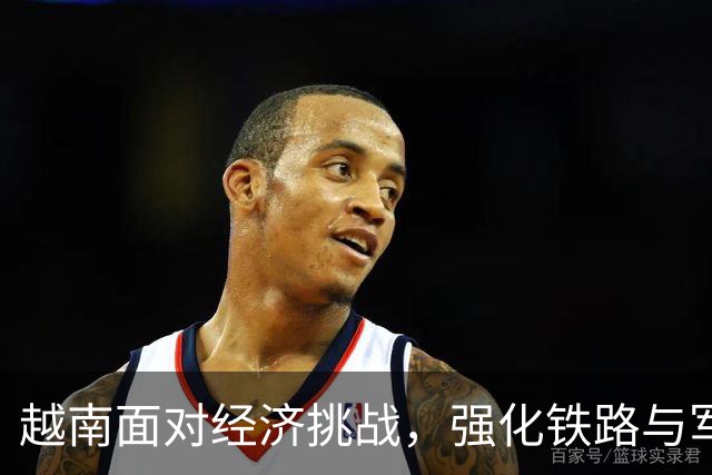 越南面对经济挑战，强化铁路与军事布局应对竞争