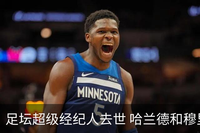 足坛超级经纪人去世 哈兰德和穆里尼奥发帖哀悼