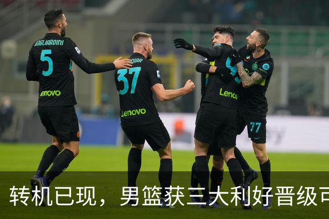 转机已现，男篮获三大利好晋级可期
