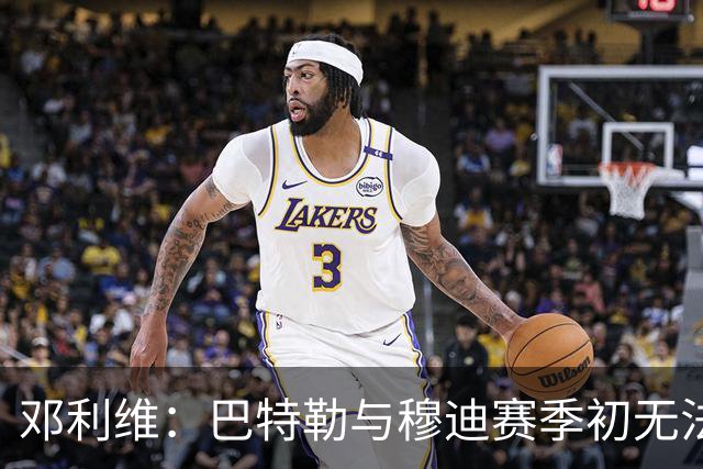 邓利维：巴特勒与穆迪赛季初无法出场 暂无复出日程