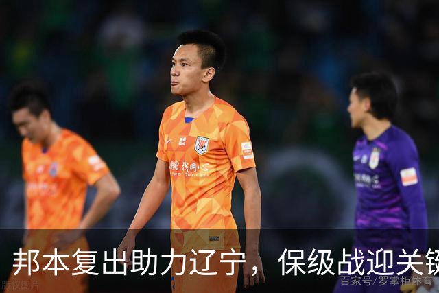 邦本复出助力辽宁，保级战迎关键对决