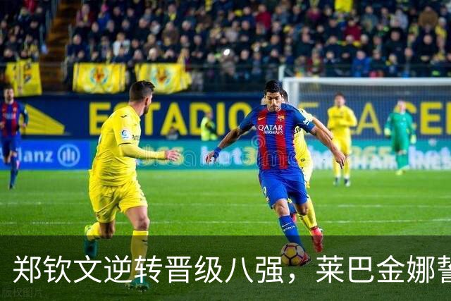 郑钦文逆转晋级八强，莱巴金娜誓言力争胜利