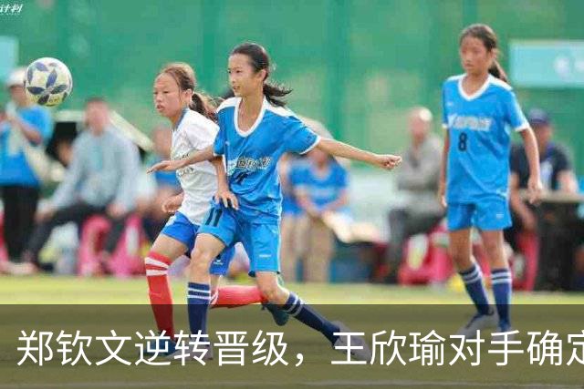 郑钦文逆转晋级，王欣瑜对手确定，双喜来袭