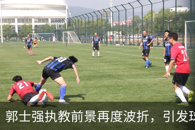 郭士强执教前景再度波折，引发球迷质疑