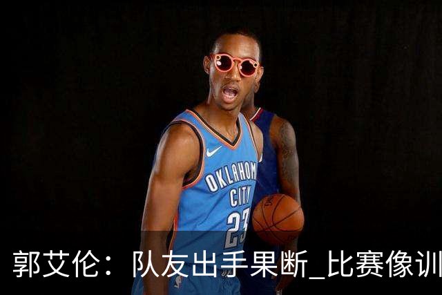 郭艾伦：队友出手果断 比赛像训练般轻松
