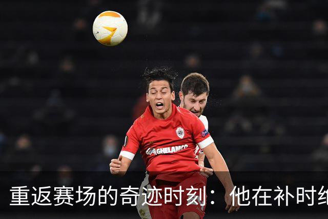重返赛场的奇迹时刻：他在补时绝杀对手