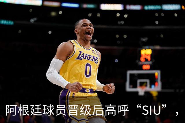 阿根廷球员晋级后高呼“SIU”，引发球迷热议
