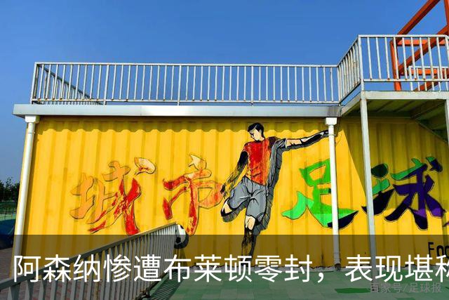 阿森纳惨遭布莱顿零封，表现堪称近几年最差比赛之一