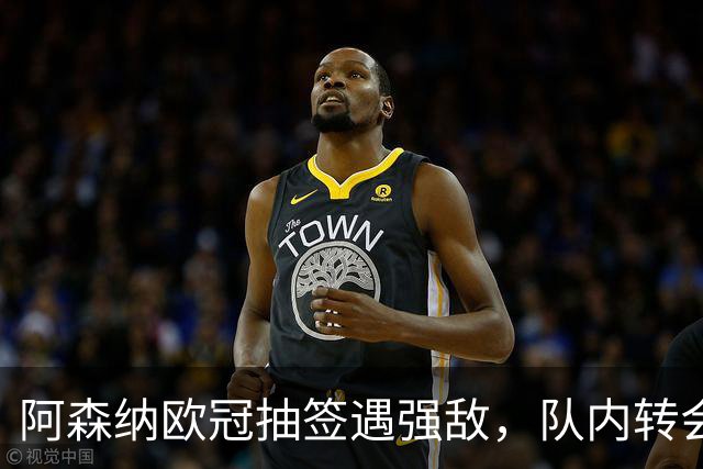 阿森纳欧冠抽签遇强敌，队内转会与新援动态一览