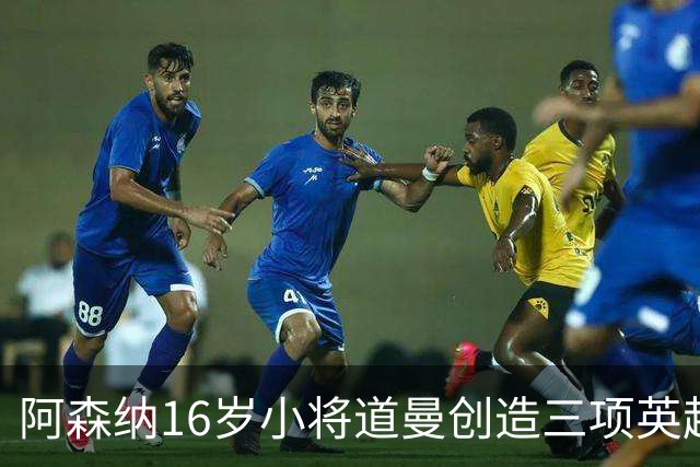 阿森纳16岁小将道曼创造三项英超纪录，未来星光璀璨