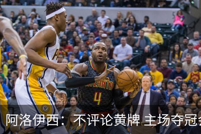 阿洛伊西：不评论黄牌 主场夺冠会很独特