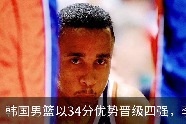 韩国男篮以34分优势晋级四强，李贤重表现出色