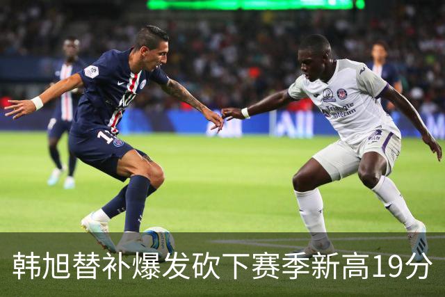韩旭替补爆发砍下赛季新高19分
