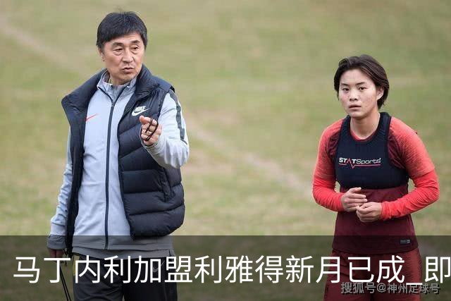 马丁内利加盟利雅得新月已成 即将数小时内启程