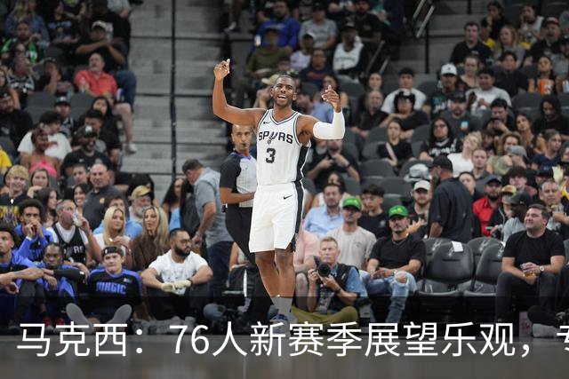 马克西：76人新赛季展望乐观，专注自身应对东部激烈竞争