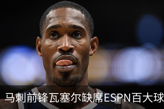 马刺前锋瓦塞尔缺席ESPN百大球员榜引发讨论