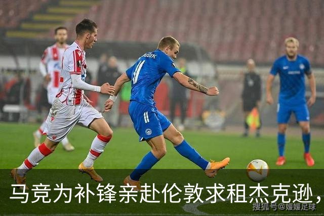 马竞为补锋亲赴伦敦求租杰克逊，维拉也来抢人