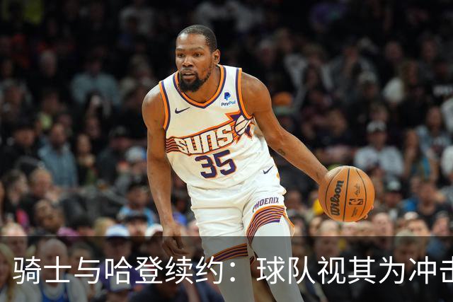 骑士与哈登续约：球队视其为冲击东决关键