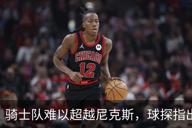 骑士队难以超越尼克斯，球探指出阵容问题