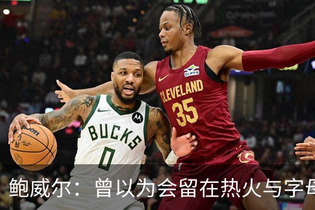 鲍威尔：曾以为会留在热火与字母哥联手