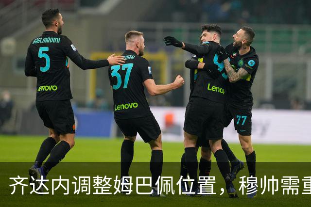 齐达内调整姆巴佩位置，穆帅需重新考虑战术安排