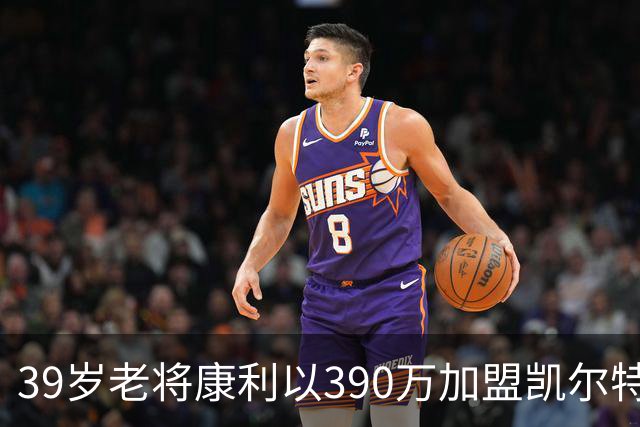 39岁老将康利以390万加盟凯尔特人，冲击首冠