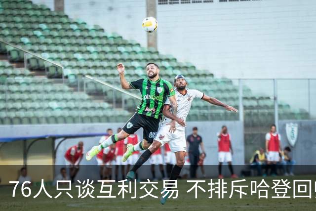 76人只谈互利交易 不排斥哈登回归
