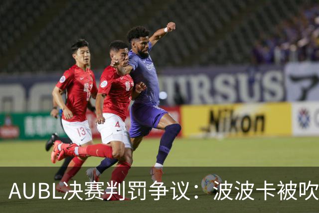 AUBL决赛判罚争议：波波卡被吹5犯回顾