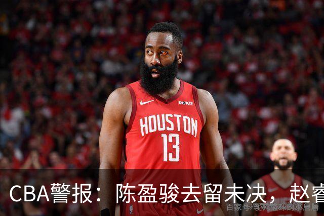 CBA警报：陈盈骏去留未决，赵睿出勤再成焦点