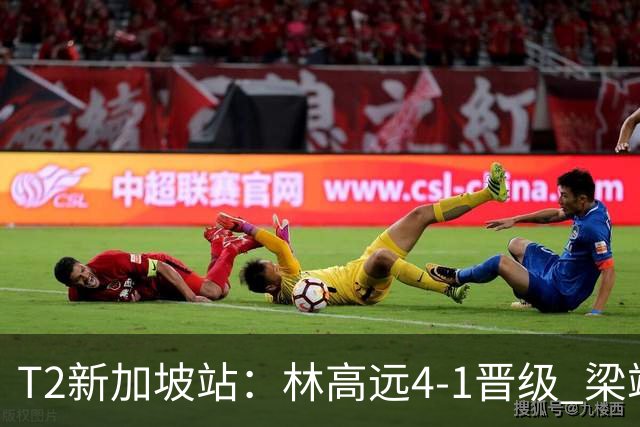 T2新加坡站：林高远4-1晋级 梁靖崑止步16强