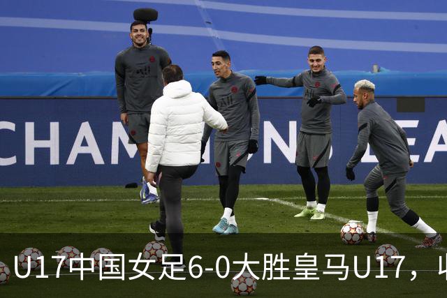 U17中国女足6-0大胜皇马U17，收官获第三名