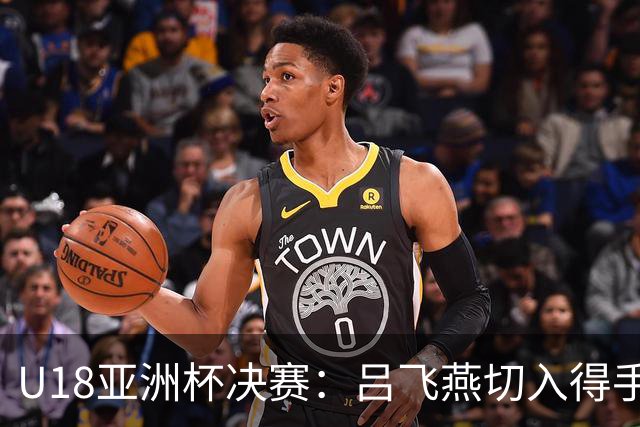 U18亚洲杯决赛：吕飞燕切入得手 王子超急停追平